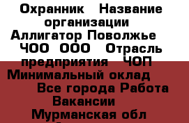 Охранник › Название организации ­ Аллигатор-Поволжье-3, ЧОО, ООО › Отрасль предприятия ­ ЧОП › Минимальный оклад ­ 20 000 - Все города Работа » Вакансии   . Мурманская обл.,Апатиты г.